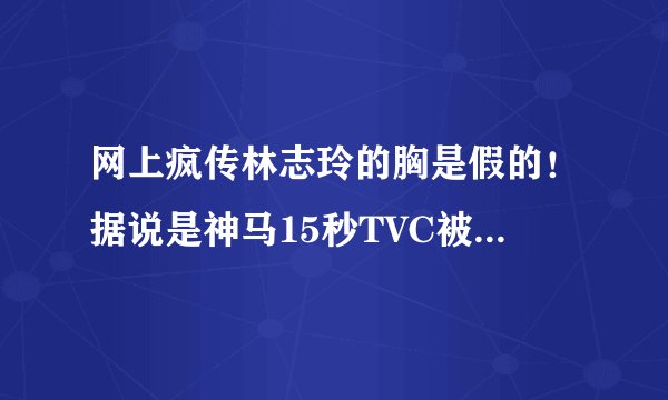 网上疯传林志玲的胸是假的！据说是神马15秒TVC被曝光的？求真相！求科普