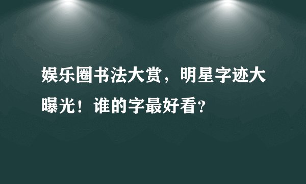 娱乐圈书法大赏，明星字迹大曝光！谁的字最好看？