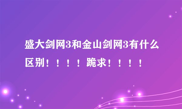盛大剑网3和金山剑网3有什么区别！！！！跪求！！！！