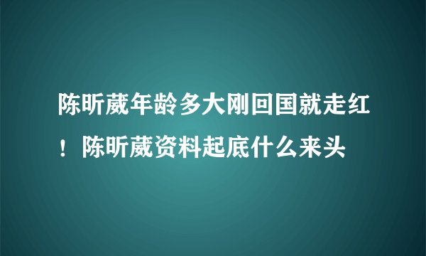 陈昕葳年龄多大刚回国就走红！陈昕葳资料起底什么来头
