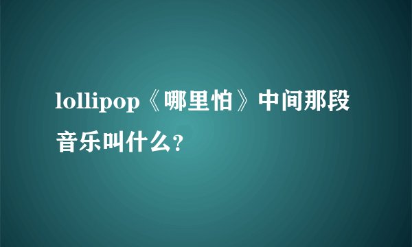 lollipop《哪里怕》中间那段音乐叫什么？