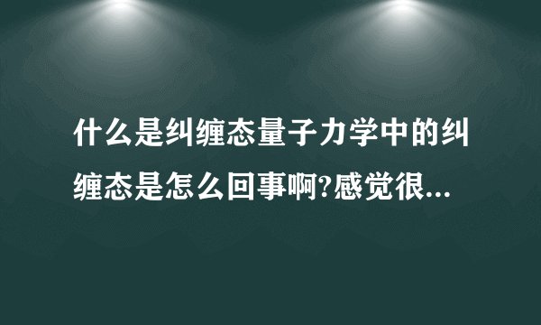 什么是纠缠态量子力学中的纠缠态是怎么回事啊?感觉很难理解,就像现实中的纠缠一样.呵呵.
