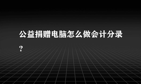 公益捐赠电脑怎么做会计分录？