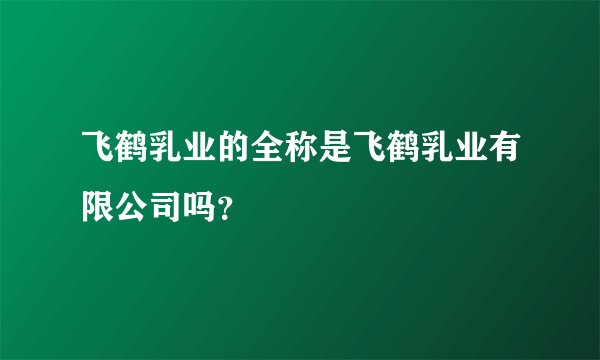 飞鹤乳业的全称是飞鹤乳业有限公司吗？