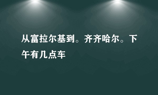 从富拉尔基到。齐齐哈尔。下午有几点车