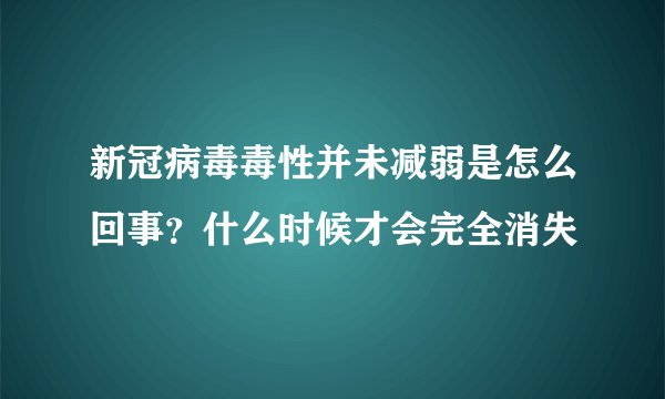 新冠病毒毒性并未减弱是怎么回事？什么时候才会完全消失