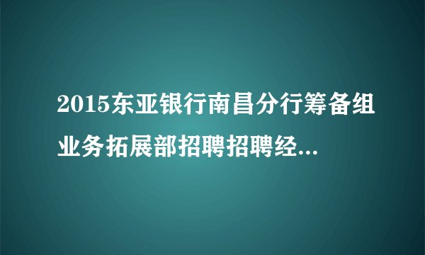 2015东亚银行南昌分行筹备组业务拓展部招聘招聘经理、主任、文员公告