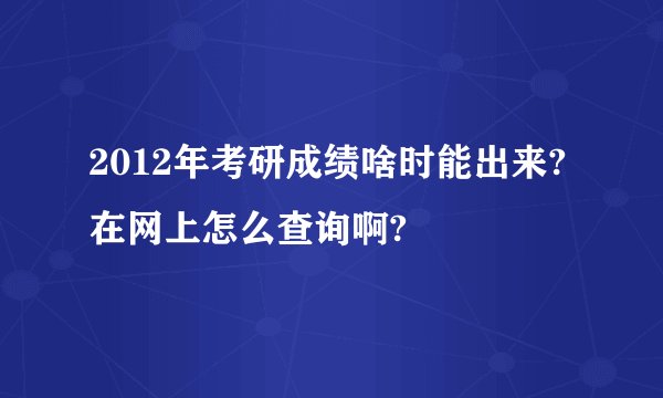 2012年考研成绩啥时能出来?在网上怎么查询啊?