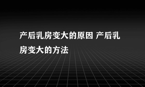 产后乳房变大的原因 产后乳房变大的方法