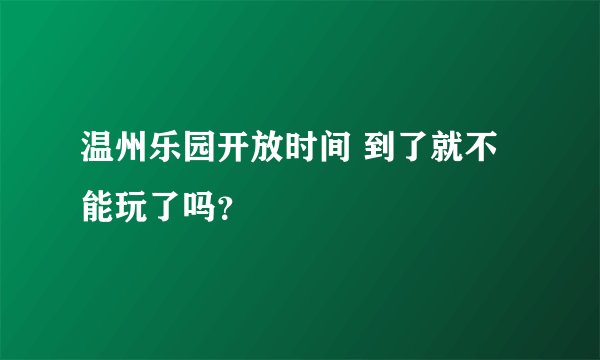 温州乐园开放时间 到了就不能玩了吗？