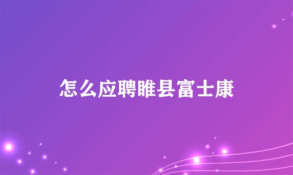 怎么应聘睢县富士康