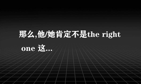 那么,他/她肯定不是the right one 这句话是什么意思