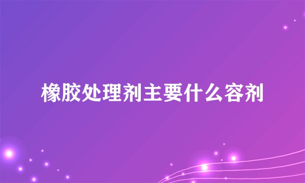 橡胶处理剂主要什么容剂