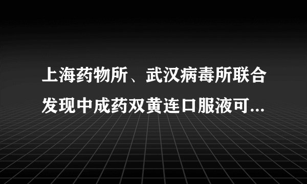 上海药物所、武汉病毒所联合发现中成药双黄连口服液可抑制新型冠状病毒
