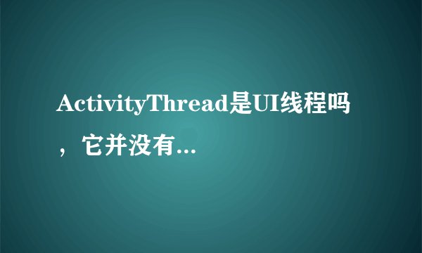 ActivityThread是UI线程吗，它并没有继承自Thread？
