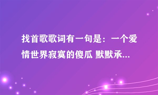 找首歌歌词有一句是：一个爱情世界寂寞的傻瓜 默默承受爱情的变化