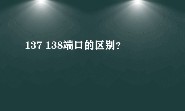 137 138端口的区别？