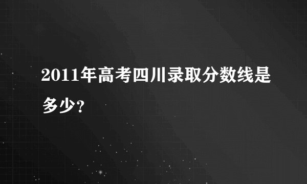 2011年高考四川录取分数线是多少？