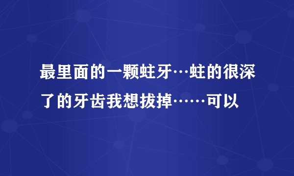 最里面的一颗蛀牙…蛀的很深了的牙齿我想拔掉……可以