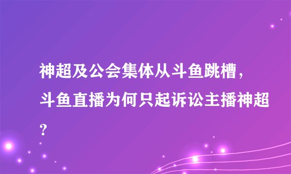 神超及公会集体从斗鱼跳槽，斗鱼直播为何只起诉讼主播神超？