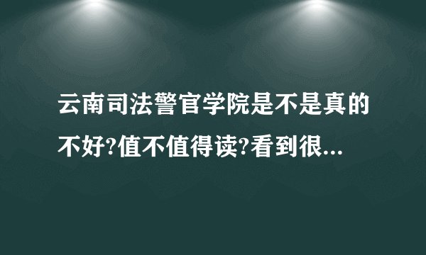 云南司法警官学院是不是真的不好?值不值得读?看到很多人在喷，到底是复读还是走?很纠结啊，大神说一下