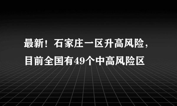 最新！石家庄一区升高风险，目前全国有49个中高风险区