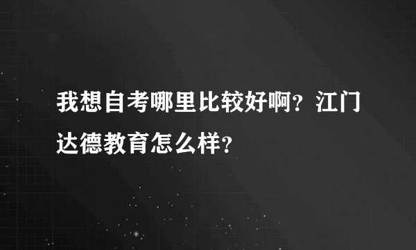 我想自考哪里比较好啊？江门达德教育怎么样？