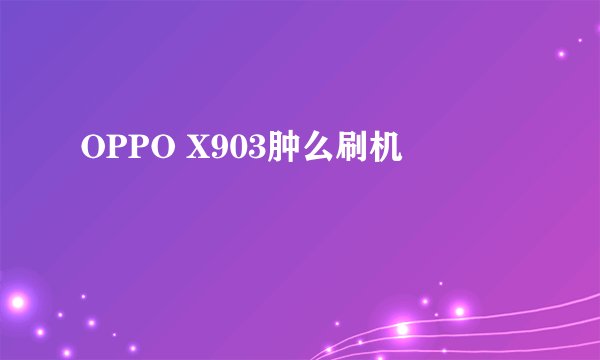 OPPO X903肿么刷机