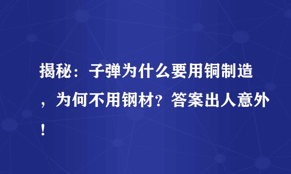 揭秘：子弹为什么要用铜制造，为何不用钢材？答案出人意外！