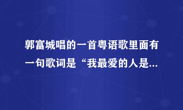 郭富城唱的一首粤语歌里面有一句歌词是“我最爱的人是你”，请问这首歌的歌名是什么？谢谢 ！我觉得很好听