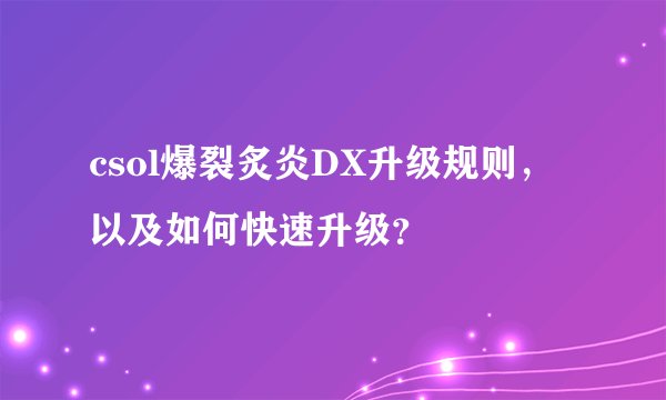 csol爆裂炙炎DX升级规则，以及如何快速升级？