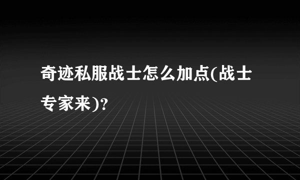 奇迹私服战士怎么加点(战士专家来)？