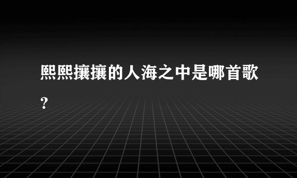 熙熙攘攘的人海之中是哪首歌？