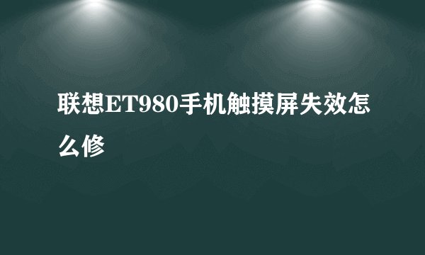 联想ET980手机触摸屏失效怎么修