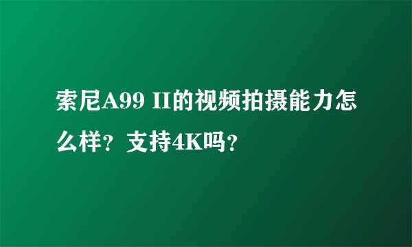 索尼A99 II的视频拍摄能力怎么样？支持4K吗？