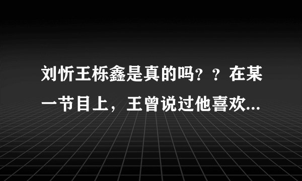 刘忻王栎鑫是真的吗？？在某一节目上，王曾说过他喜欢刘惜君啊。。还是当着刘惜君的面说的。不解。。