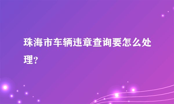 珠海市车辆违章查询要怎么处理？