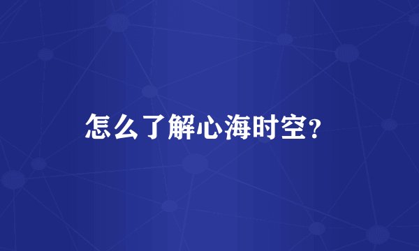 怎么了解心海时空？