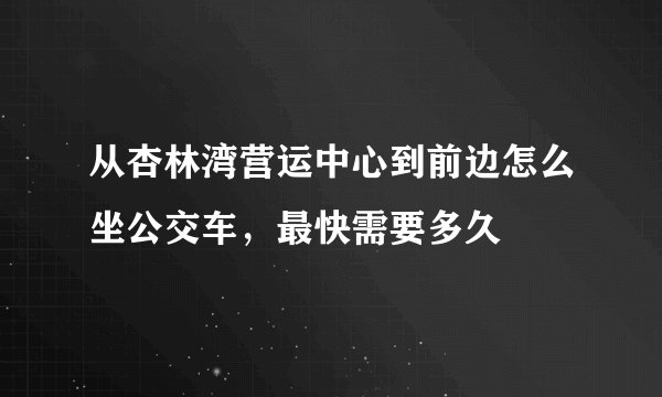 从杏林湾营运中心到前边怎么坐公交车，最快需要多久