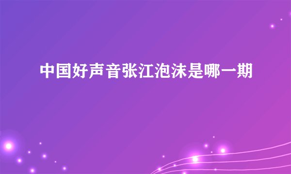 中国好声音张江泡沫是哪一期