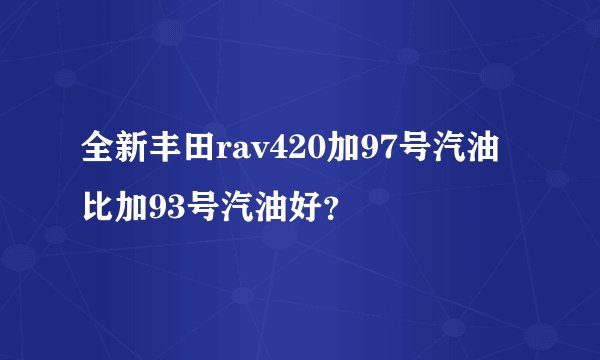 全新丰田rav420加97号汽油比加93号汽油好？