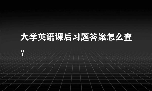 大学英语课后习题答案怎么查？
