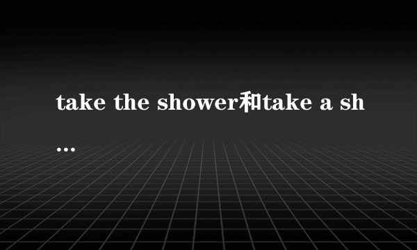 take the shower和take a shower有什么不同?