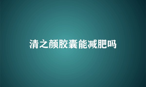 清之颜胶囊能减肥吗