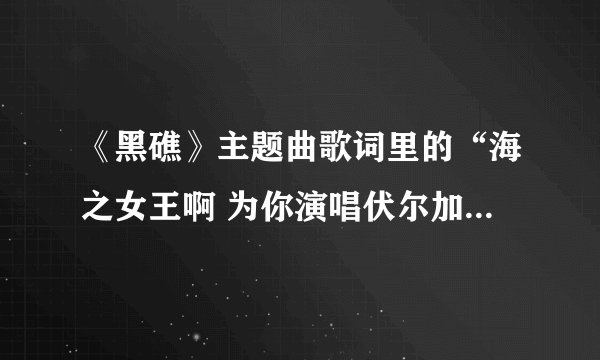 《黑礁》主题曲歌词里的“海之女王啊 为你演唱伏尔加河之歌”有何含义？