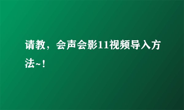 请教，会声会影11视频导入方法~！