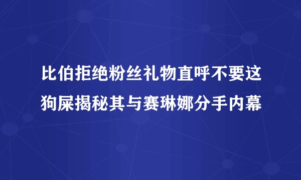 比伯拒绝粉丝礼物直呼不要这狗屎揭秘其与赛琳娜分手内幕
