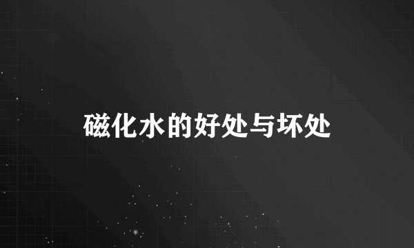 磁化水的好处与坏处