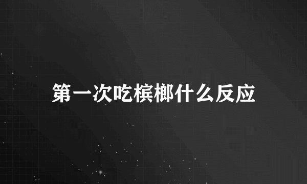 第一次吃槟榔什么反应