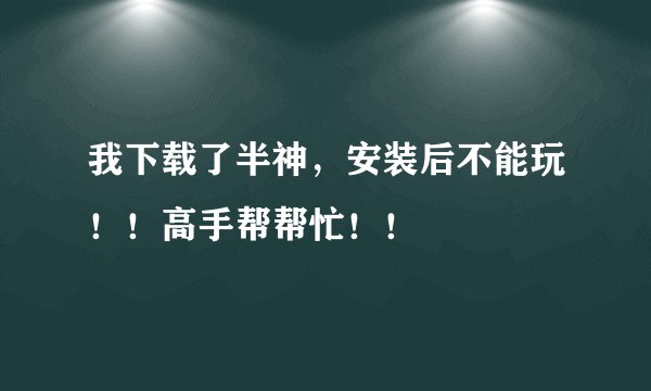 我下载了半神，安装后不能玩！！高手帮帮忙！！